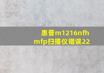 惠普m1216nfh mfp扫描仪错误22